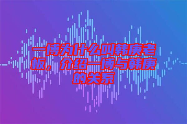 一博為什么叫韓庚老板，介紹一博與韓庚的關系