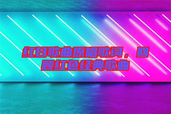 紅日歌曲原唱歌詞，回顧紅色經典歌曲