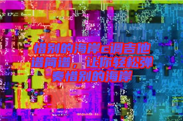 惜別的海岸c調吉他譜簡譜，讓你輕松彈奏惜別的海岸