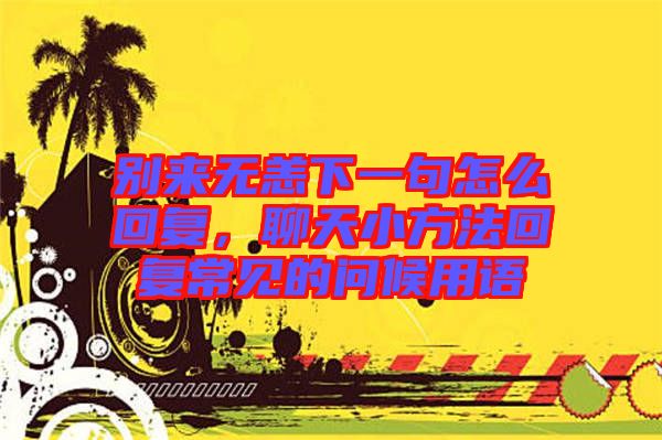 別來無恙下一句怎么回復，聊天小方法回復常見的問候用語