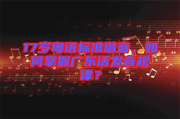 17歲粵語標準諧音，如何掌握廣東話發音規律？