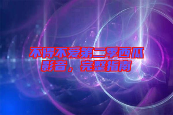 不得不愛第二季西瓜影音，完整指南