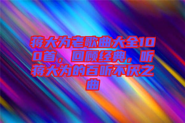 蔣大為老歌曲大全100首，回顧經典，聽蔣大為的百聽不厭之曲