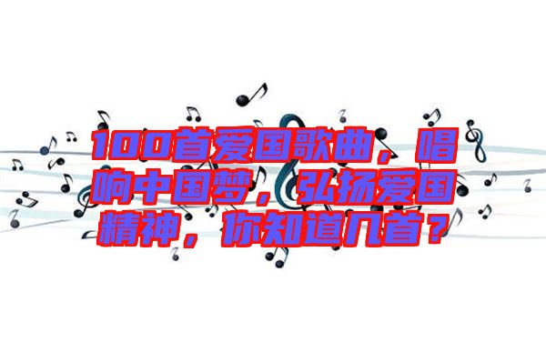 100首愛(ài)國(guó)歌曲，唱響中國(guó)夢(mèng)，弘揚(yáng)愛(ài)國(guó)精神，你知道幾首？