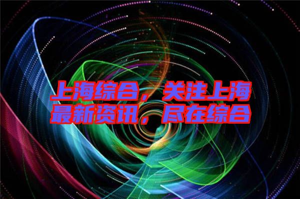 上海綜合，關注上海最新資訊，盡在綜合