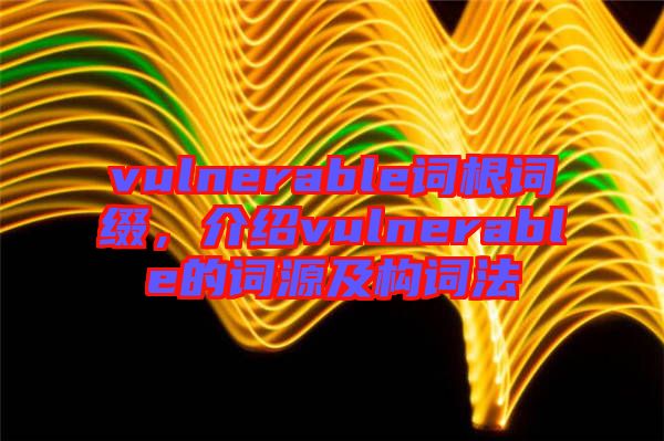 vulnerable詞根詞綴，介紹vulnerable的詞源及構詞法