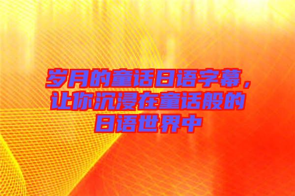 歲月的童話日語字幕，讓你沉浸在童話般的日語世界中