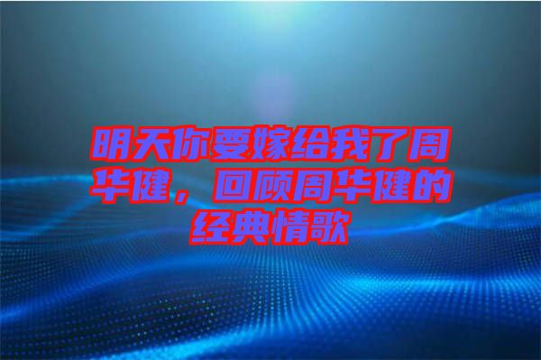 明天你要嫁給我了周華健，回顧周華健的經典情歌