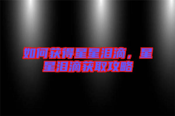 如何獲得星星淚滴，星星淚滴獲取攻略