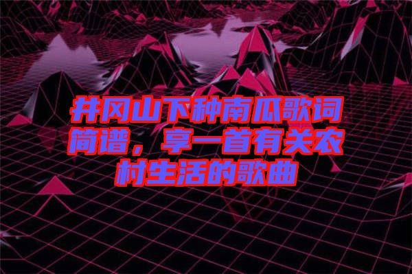 井岡山下種南瓜歌詞簡譜，享一首有關農村生活的歌曲