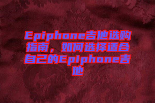 Epiphone吉他選購指南，如何選擇適合自己的Epiphone吉他