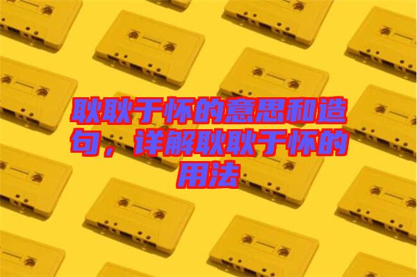 耿耿于懷的意思和造句，詳解耿耿于懷的用法