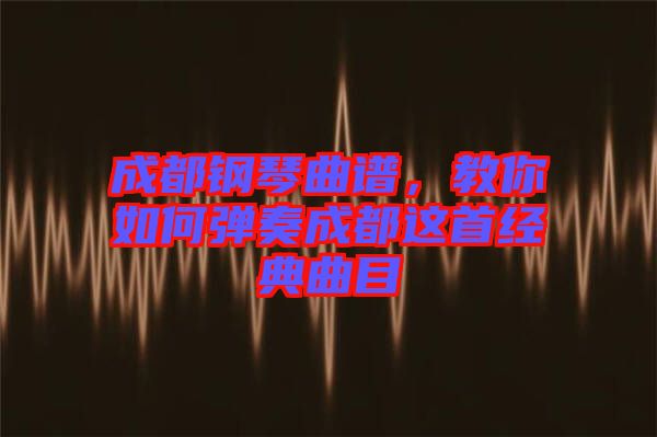 成都鋼琴曲譜，教你如何彈奏成都這首經典曲目