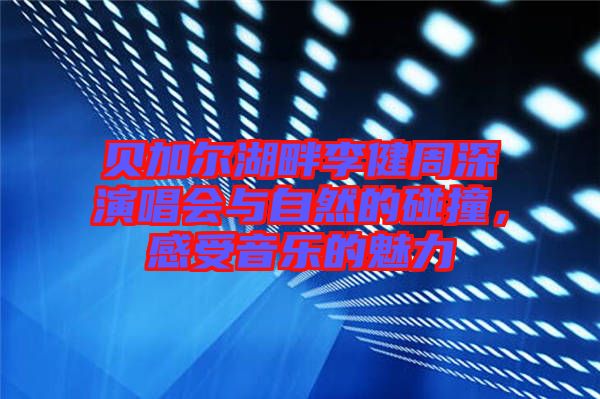 貝加爾湖畔李健周深演唱會與自然的碰撞，感受音樂的魅力