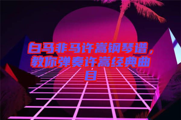 白馬非馬許嵩鋼琴譜，教你彈奏許嵩經典曲目
