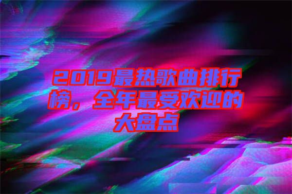 2019最熱歌曲排行榜，全年最受歡迎的大盤點