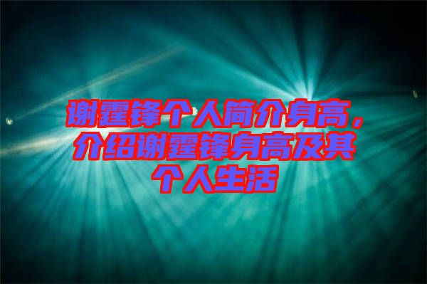 謝霆鋒個人簡介身高，介紹謝霆鋒身高及其個人生活
