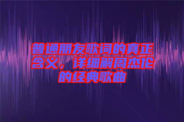 普通朋友歌詞的真正含義，詳細(xì)解周杰倫的經(jīng)典歌曲