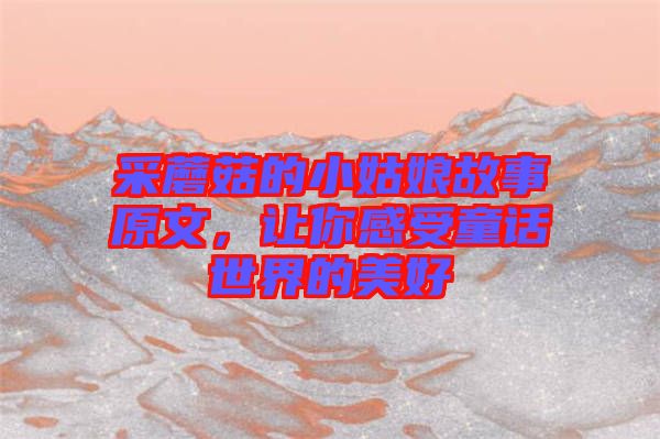 采蘑菇的小姑娘故事原文，讓你感受童話世界的美好