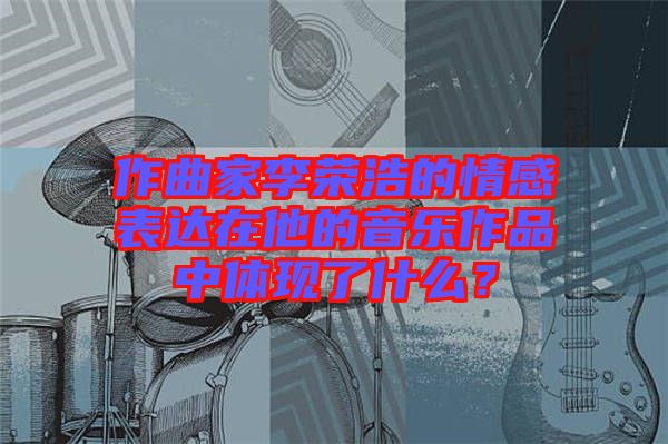 作曲家李榮浩的情感表達在他的音樂作品中體現了什么？