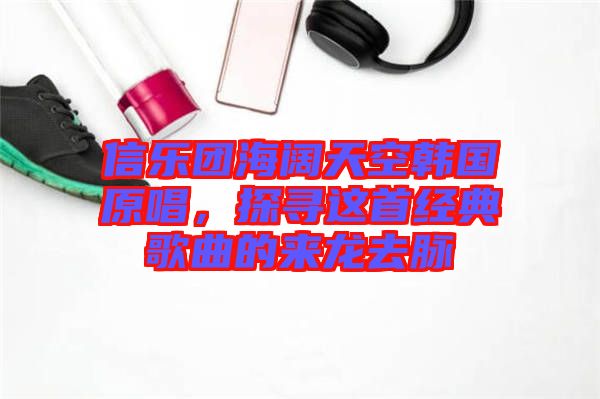 信樂團(tuán)海闊天空韓國(guó)原唱，探尋這首經(jīng)典歌曲的來龍去脈