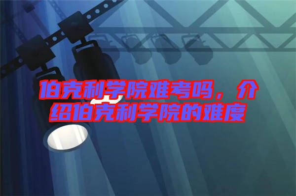 伯克利學院難考嗎，介紹伯克利學院的難度