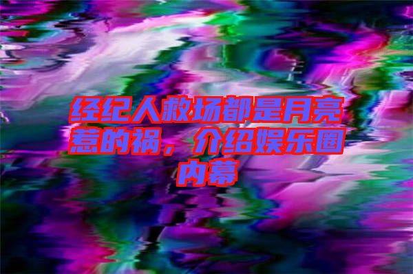 經(jīng)紀(jì)人救場(chǎng)都是月亮惹的禍，介紹娛樂(lè)圈內(nèi)幕