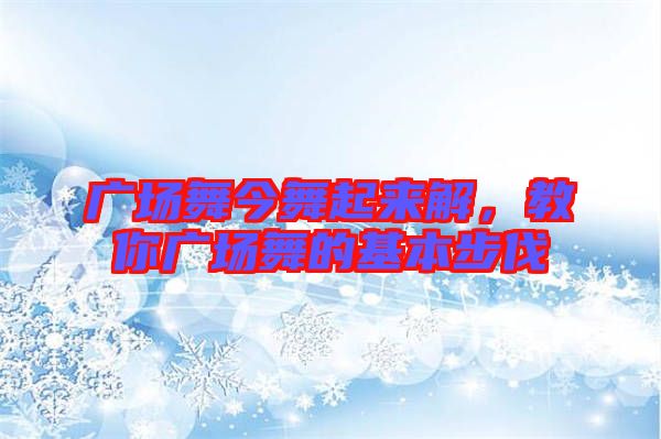 廣場(chǎng)舞今舞起來解，教你廣場(chǎng)舞的基本步伐