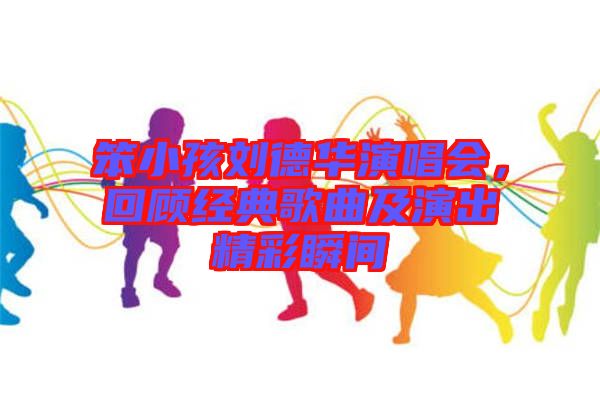 笨小孩劉德華演唱會，回顧經典歌曲及演出精彩瞬間