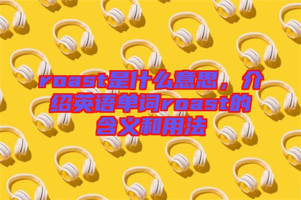 roast是什么意思，介紹英語單詞roast的含義和用法
