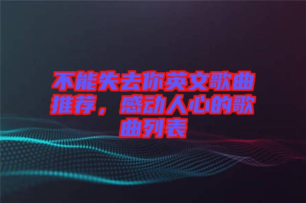 不能失去你英文歌曲推薦，感動人心的歌曲列表