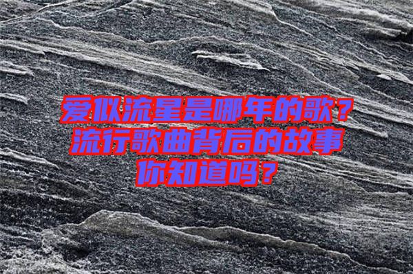 愛似流星是哪年的歌？流行歌曲背后的故事你知道嗎？