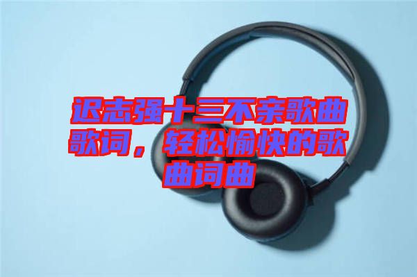 遲志強(qiáng)十三不親歌曲歌詞，輕松愉快的歌曲詞曲
