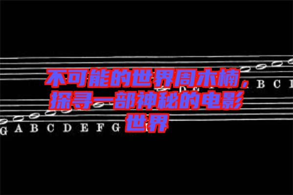 不可能的世界周木楠，探尋一部神秘的電影世界