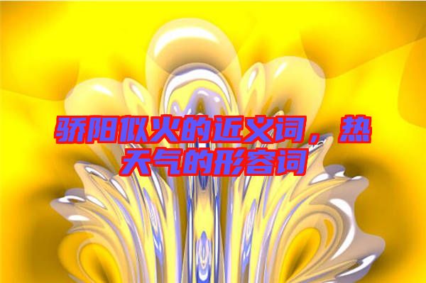 驕陽似火的近義詞，熱天氣的形容詞