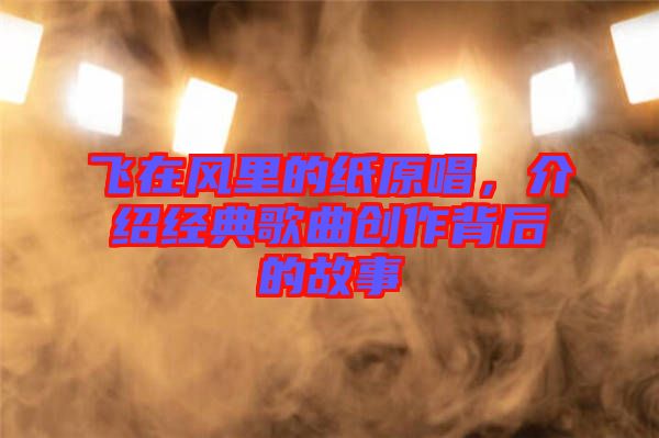飛在風里的紙原唱，介紹經典歌曲創作背后的故事