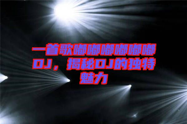 一首歌嘟嘟嘟嘟嘟嘟DJ，揭秘DJ的獨特魅力
