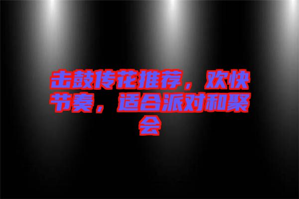 擊鼓傳花推薦，歡快節奏，適合派對和聚會
