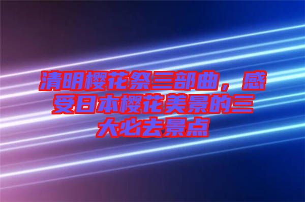 清明櫻花祭三部曲，感受日本櫻花美景的三大必去景點