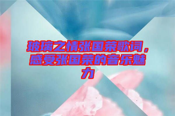 玻璃之情張國榮歌詞，感受張國榮的音樂魅力