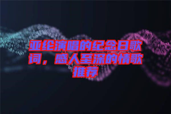 亞綸演唱的紀(jì)念日歌詞，感人至深的情歌推薦