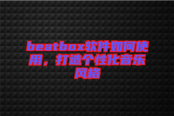 beatbox軟件如何使用，打造個(gè)性化音樂(lè)風(fēng)格