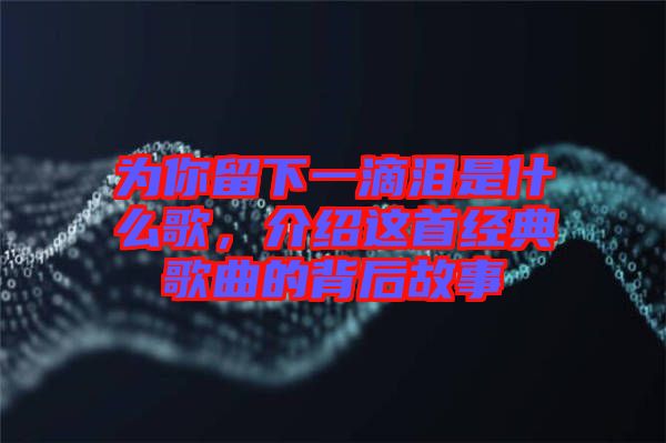 為你留下一滴淚是什么歌，介紹這首經典歌曲的背后故事