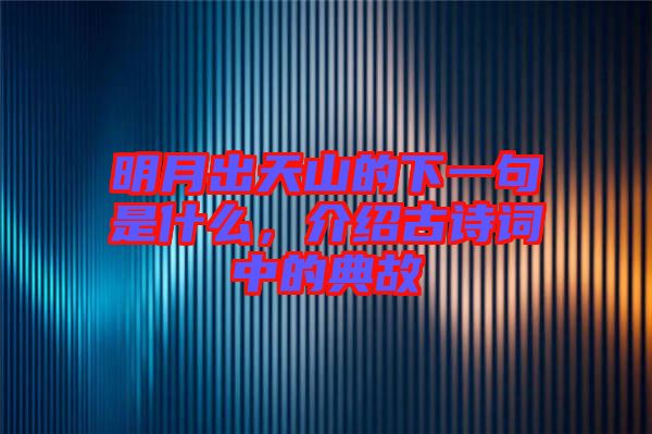 明月出天山的下一句是什么，介紹古詩詞中的典故