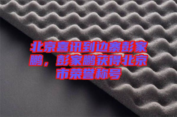 北京喜訊到邊寨彭家鵬，彭家鵬獲得北京市榮譽(yù)稱號