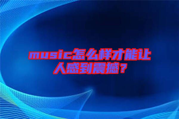 music怎么樣才能讓人感到震撼？