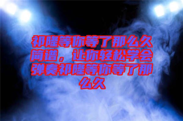 祁隆等你等了那么久簡譜，讓你輕松學會彈奏祁隆等你等了那么久