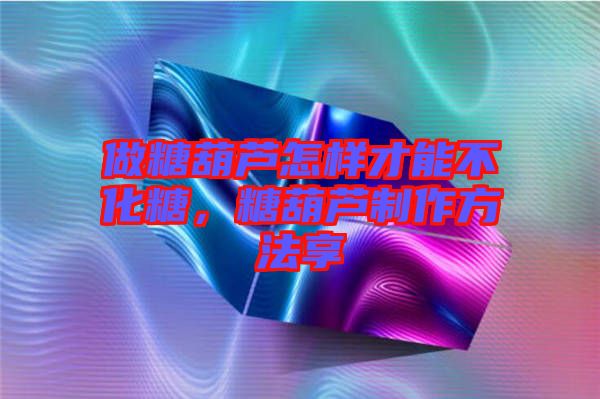 做糖葫蘆怎樣才能不化糖，糖葫蘆制作方法享