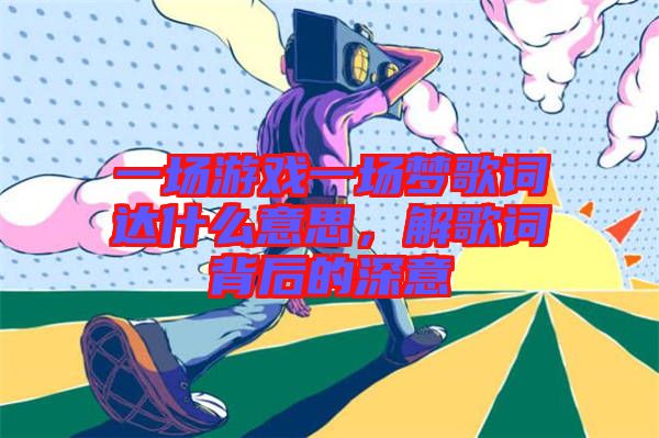 一場游戲一場夢歌詞達(dá)什么意思，解歌詞背后的深意