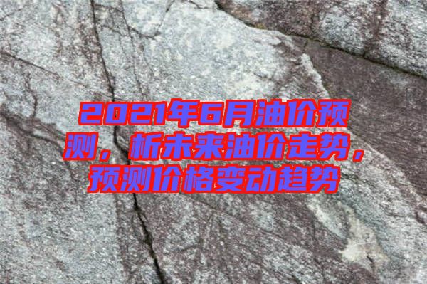 2021年6月油價預測，析未來油價走勢，預測價格變動趨勢